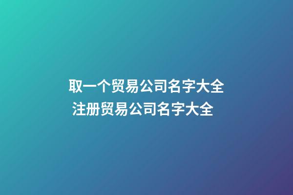 取一个贸易公司名字大全 注册贸易公司名字大全-第1张-公司起名-玄机派